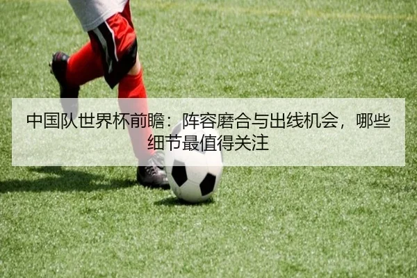 中国队世界杯前瞻：阵容磨合与出线机会，哪些细节最值得关注